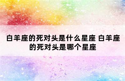 白羊座的死对头是什么星座 白羊座的死对头是哪个星座